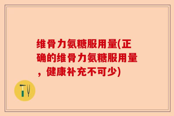 维骨力氨糖服用量(正确的维骨力氨糖服用量，健康补充不可少)