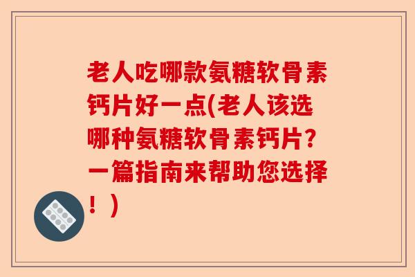 老人吃哪款氨糖软骨素钙片好一点(老人该选哪种氨糖软骨素钙片？一篇指南来帮助您选择！)