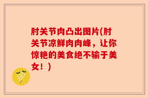 肘关节肉凸出图片(肘关节凉鲜肉肉峰，让你惊艳的美食绝不输于美女！)