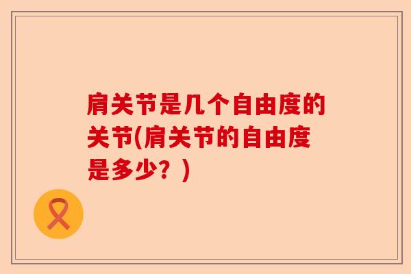 肩关节是几个自由度的关节(肩关节的自由度是多少？)