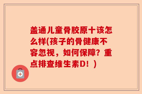 盖通儿童骨胶原十该怎么样(孩子的骨健康不容忽视,如何保障?重点排查维生素D!) 盖通儿童骨胶原十该怎么样(孩子的骨健康不容忽视,如何保障?重点排查维生素D!)