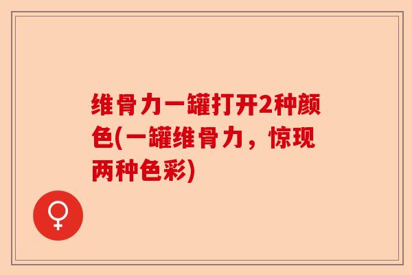维骨力一罐打开2种颜色(一罐维骨力,惊现两种色彩) 维骨力一罐打开2种颜色(一罐维骨力,惊现两种色彩)
