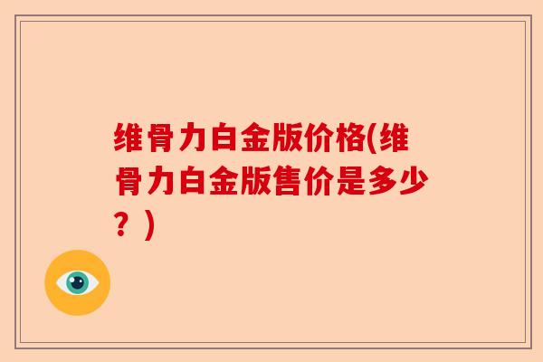 维骨力白金版价格(维骨力白金版售价是多少？)