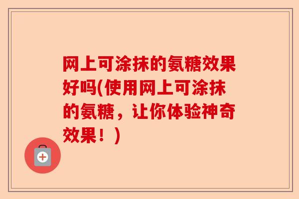 网上可涂抹的氨糖效果好吗(使用网上可涂抹的氨糖，让你体验神奇效果！)