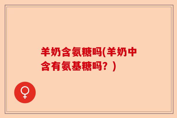 羊奶含氨糖吗(羊奶中含有氨基糖吗？)