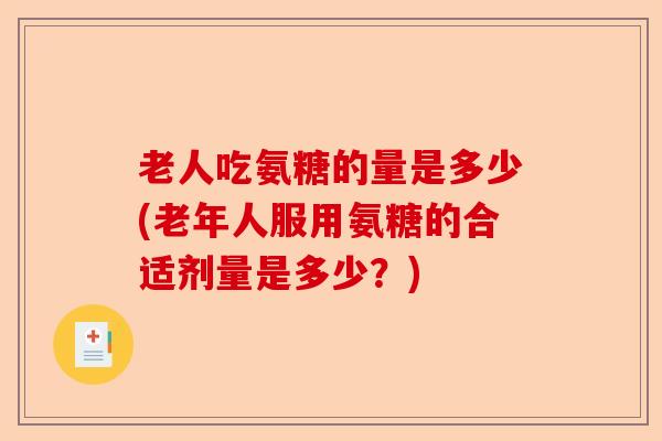 老人吃氨糖的量是多少(老年人服用氨糖的合适剂量是多少?) 老人吃氨糖的量是多少(老年人服用氨糖的合适剂量是多少?)