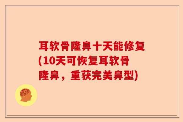 耳软骨隆鼻十天能修复(10天可恢复耳软骨隆鼻,重获完美鼻型) 耳软骨隆鼻十天能修复(10天可恢复耳软骨隆鼻,重获完美鼻型)