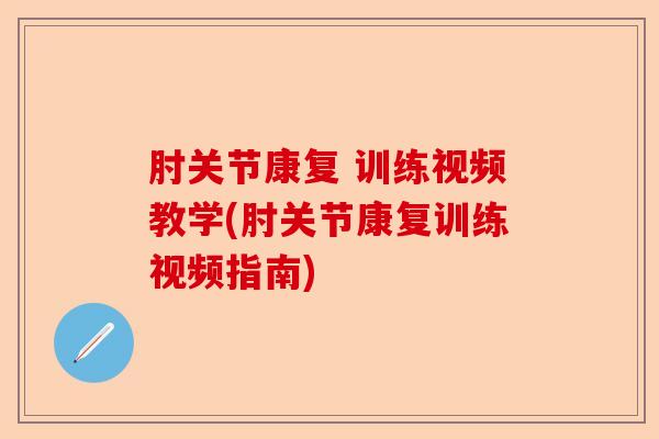 肘关节康复 训练视频教学(肘关节康复训练视频指南)