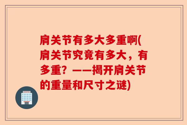 肩关节有多大多重啊(肩关节究竟有多大，有多重？——揭开肩关节的重量和尺寸之谜)