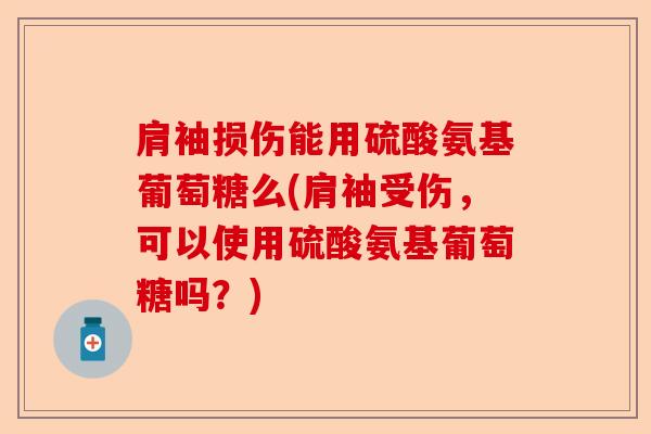 肩袖损伤能用硫酸氨基葡萄糖么(肩袖受伤，可以使用硫酸氨基葡萄糖吗？)