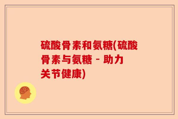 硫酸骨素和氨糖(硫酸骨素与氨糖 - 助力关节健康)