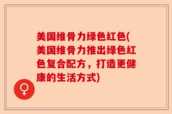 美国维骨力绿色红色(美国维骨力推出绿色红色复合配方，打造更健康的生活方式)