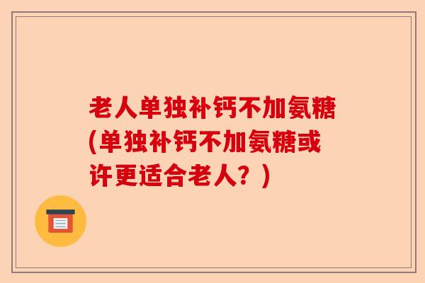 老人单独补钙不加氨糖(单独补钙不加氨糖或许更适合老人？)