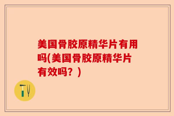 美国骨胶原精华片有用吗(美国骨胶原精华片有效吗？)