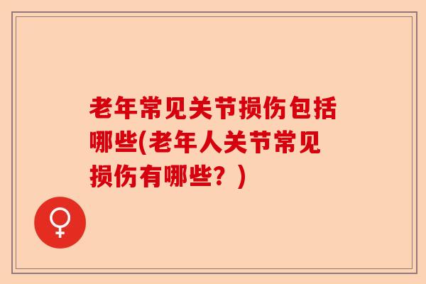 老年常见关节损伤包括哪些(老年人关节常见损伤有哪些？)