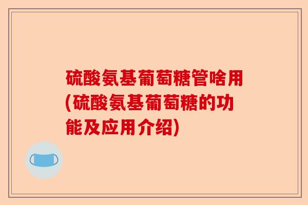 硫酸氨基葡萄糖管啥用(硫酸氨基葡萄糖的功能及应用介绍)