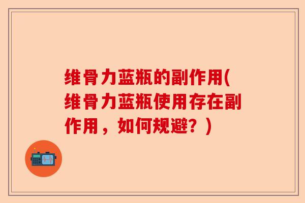 维骨力蓝瓶的副作用(维骨力蓝瓶使用存在副作用，如何规避？)
