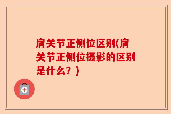 肩关节正侧位区别(肩关节正侧位摄影的区别是什么？)