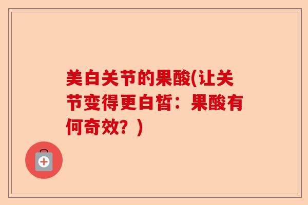 美白关节的果酸(让关节变得更白皙：果酸有何奇效？)