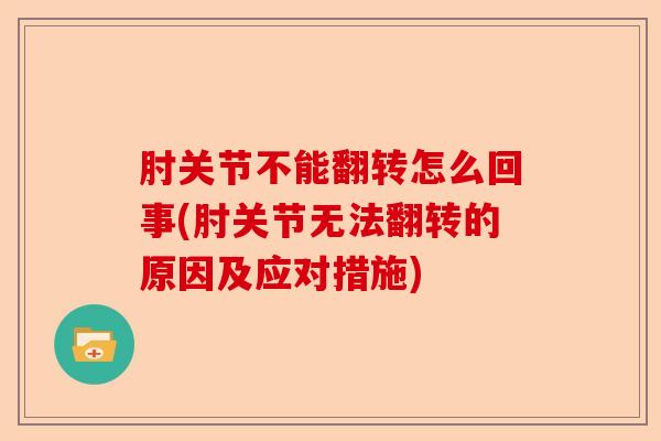 肘关节不能翻转怎么回事(肘关节无法翻转的原因及应对措施)