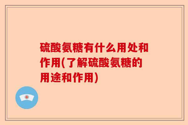 硫酸氨糖有什么用处和作用(了解硫酸氨糖的用途和作用)