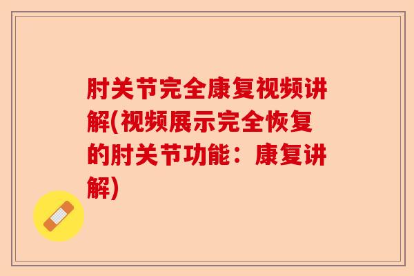 肘关节完全康复视频讲解(视频展示完全恢复的肘关节功能：康复讲解)