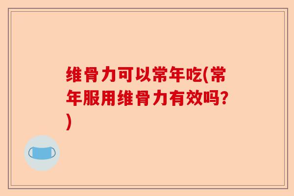 维骨力可以常年吃(常年服用维骨力有效吗？)