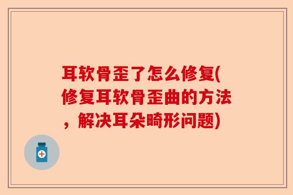 耳软骨歪了怎么修复(修复耳软骨歪曲的方法,解决耳朵畸形问题) 耳软骨歪了怎么修复(修复耳软骨歪曲的方法,解决耳朵畸形问题)