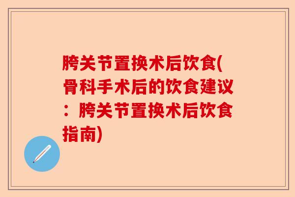 胯关节置换术后饮食(骨科手术后的饮食建议：胯关节置换术后饮食指南)
