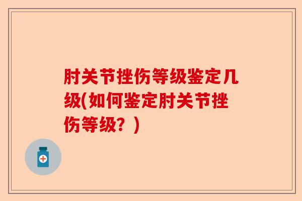 肘关节挫伤等级鉴定几级(如何鉴定肘关节挫伤等级？)