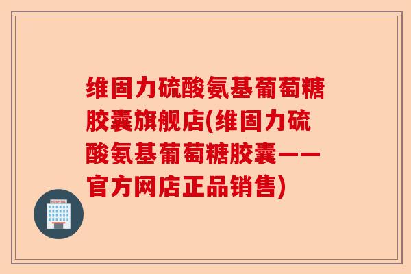 维固力硫酸氨基葡萄糖胶囊旗舰店(维固力硫酸氨基葡萄糖胶囊——官方网店正品销售)