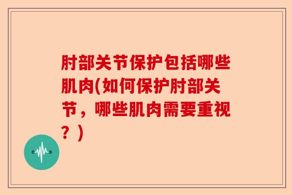 肘部关节保护包括哪些肌肉(如何保护肘部关节，哪些肌肉需要重视？)