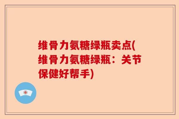 维骨力氨糖绿瓶卖点(维骨力氨糖绿瓶：关节保健好帮手)