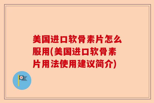 美国进口软骨素片怎么服用(美国进口软骨素片用法使用建议简介)