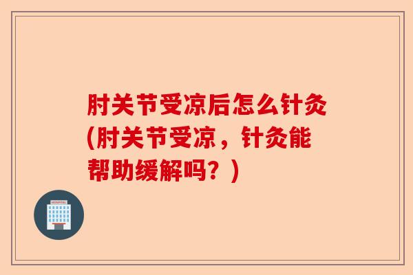 肘关节受凉后怎么针灸(肘关节受凉,针灸能帮助缓解吗?) 肘关节受凉后怎么针灸(肘关节受凉,针灸能帮助缓解吗?)