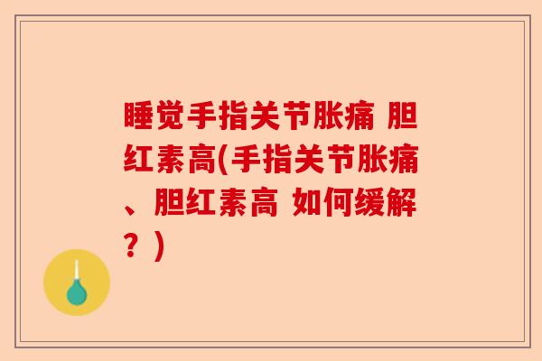 睡觉手指关节胀痛 胆红素高(手指关节胀痛、胆红素高 如何缓解？)