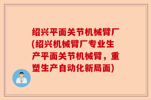 绍兴平面关节机械臂厂(绍兴机械臂厂专业生产平面关节机械臂，重塑生产自动化新局面)