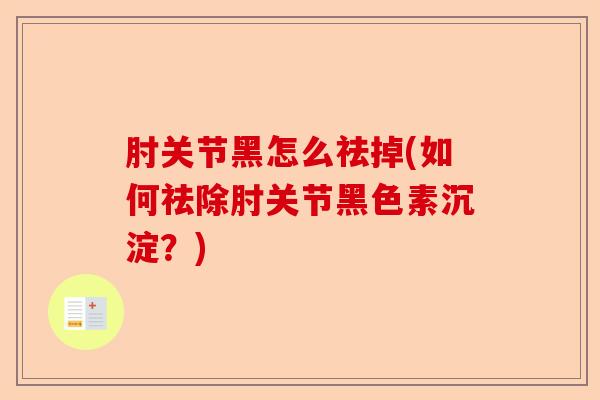 肘关节黑怎么祛掉(如何祛除肘关节黑色素沉淀？)