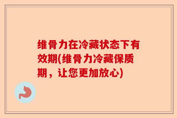 维骨力在冷藏状态下有效期(维骨力冷藏保质期，让您更加放心)
