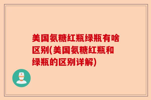 美国氨糖红瓶绿瓶有啥区别(美国氨糖红瓶和绿瓶的区别详解)