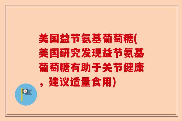 美国益节氨基葡萄糖(美国研究发现益节氨基葡萄糖有助于关节健康，建议适量食用)