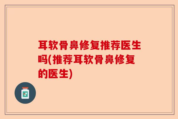 耳软骨鼻修复推荐医生吗(推荐耳软骨鼻修复的医生)