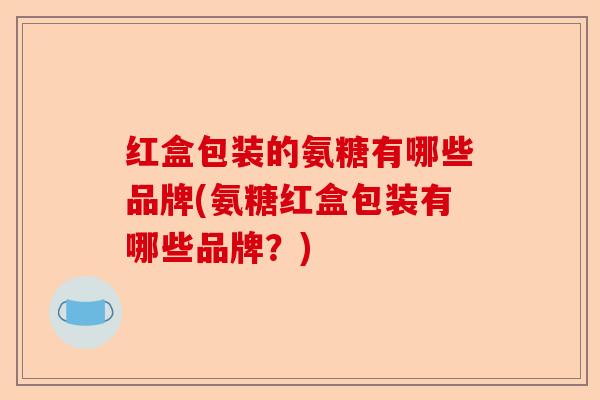 红盒包装的氨糖有哪些品牌(氨糖红盒包装有哪些品牌？)