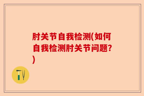 肘关节自我检测(如何自我检测肘关节问题？)