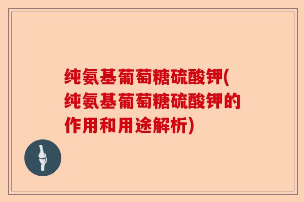 纯氨基葡萄糖硫酸钾(纯氨基葡萄糖硫酸钾的作用和用途解析) 纯氨基葡萄糖硫酸钾(纯氨基葡萄糖硫酸钾的作用和用途解析)