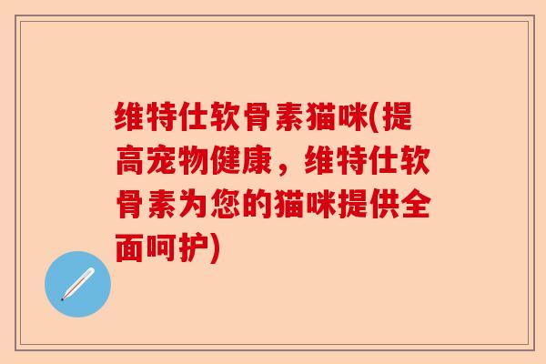 维特仕软骨素猫咪(提高宠物健康，维特仕软骨素为您的猫咪提供全面呵护)