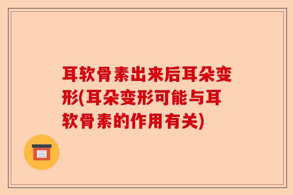 耳软骨素出来后耳朵变形(耳朵变形可能与耳软骨素的作用有关)