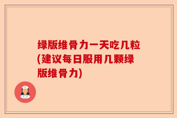 绿版维骨力一天吃几粒(建议每日服用几颗绿版维骨力)