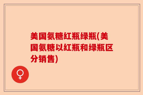 美国氨糖红瓶绿瓶(美国氨糖以红瓶和绿瓶区分销售)