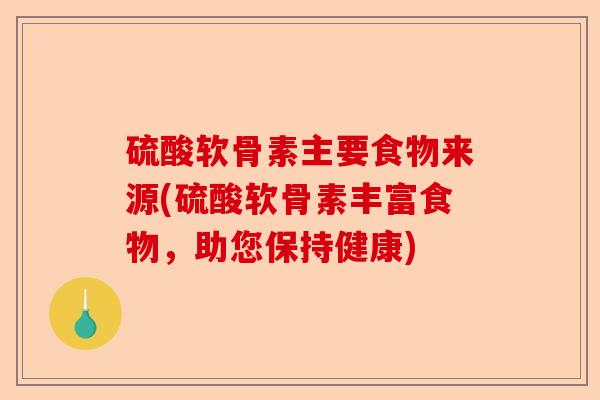硫酸软骨素主要食物来源(硫酸软骨素丰富食物，助您保持健康)
